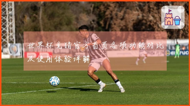 世界杯竞猜官方首页各项功能对比及使用体验详解