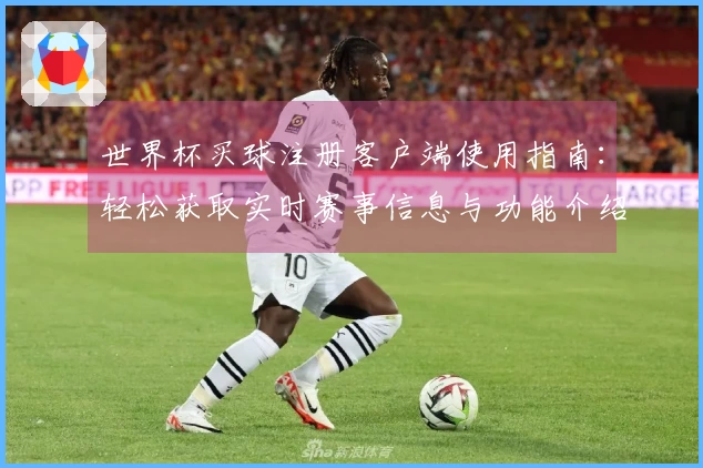 世界杯买球注册客户端使用指南：轻松获取实时赛事信息与功能介绍