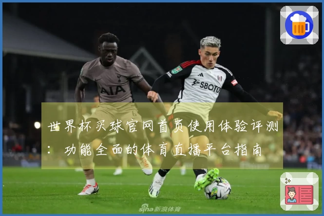 世界杯买球官网首页使用体验评测：功能全面的体育直播平台指南