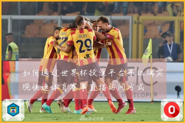 如何通过世界杯投注平台手机端实现快速体育赛事直播访问方式