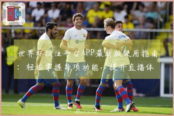 世界杯投注平台APP最新版使用指南：轻松掌握每项功能，提升直播体验