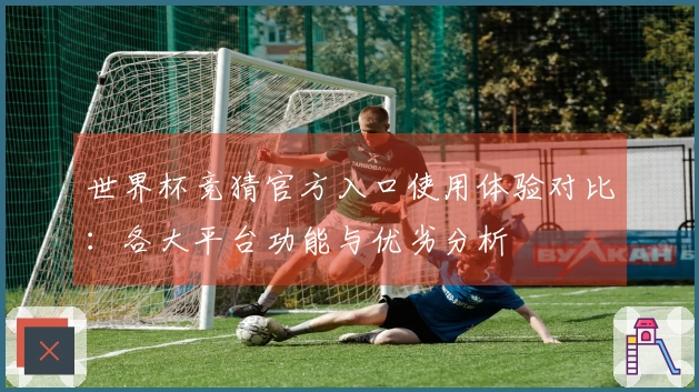 世界杯竞猜官方入口使用体验对比：各大平台功能与优劣分析