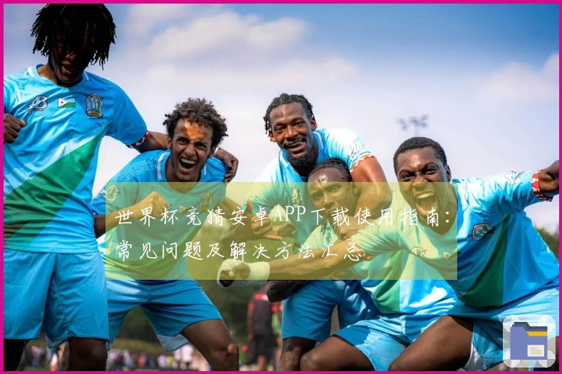 世界杯竞猜安卓APP下载使用指南：常见问题及解决方法汇总