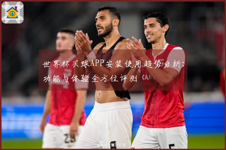 世界杯买球APP安装使用趋势分析：功能与体验全方位评测
