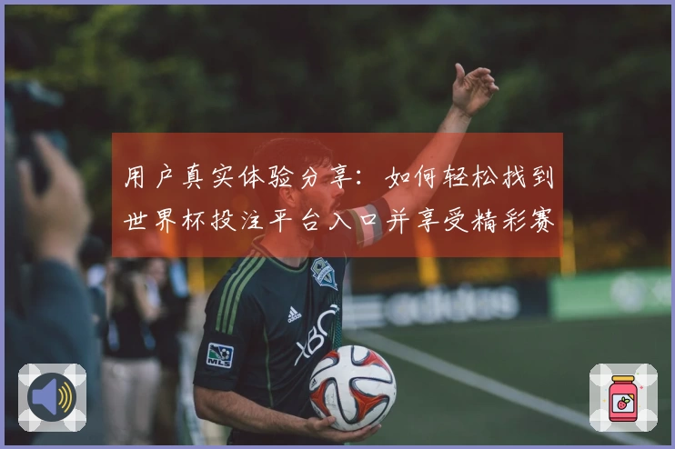 用户真实体验分享：如何轻松找到世界杯投注平台入口并享受精彩赛事直播