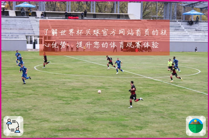 了解世界杯买球官方网站首页的核心优势，提升您的体育观赛体验