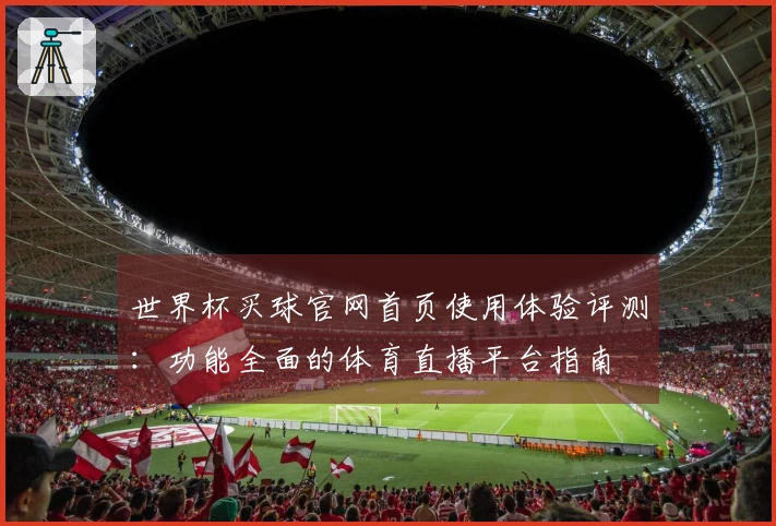 世界杯买球官网首页使用体验评测：功能全面的体育直播平台指南