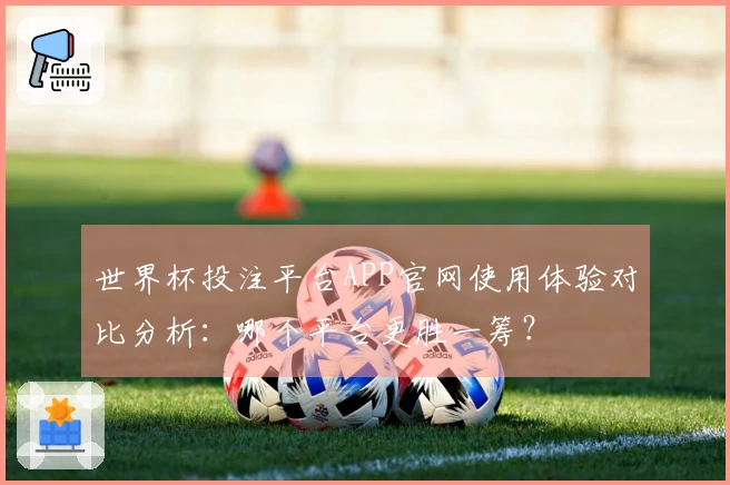 世界杯投注平台APP官网使用体验对比分析：哪个平台更胜一筹？