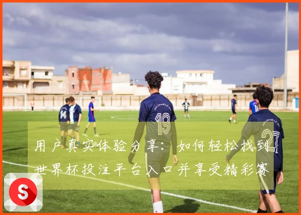 用户真实体验分享：如何轻松找到世界杯投注平台入口并享受精彩赛事直播