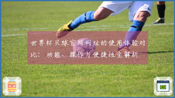世界杯买球官网网址的使用体验对比：功能、操作与便捷性全解析