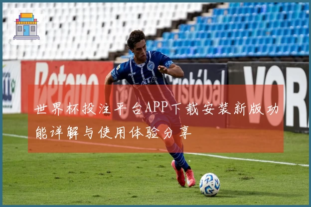 世界杯投注平台APP下载安装新版功能详解与使用体验分享