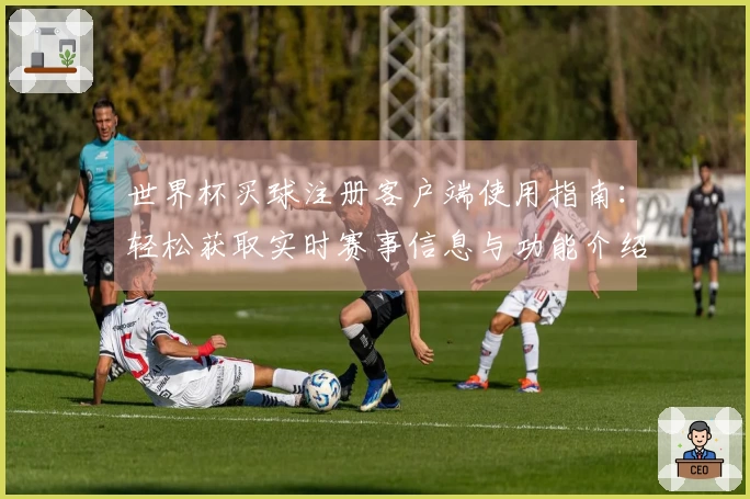 世界杯买球注册客户端使用指南：轻松获取实时赛事信息与功能介绍